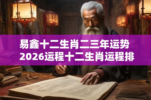 易鑫十二生肖二三年运势  2026运程十二生肖运程排名