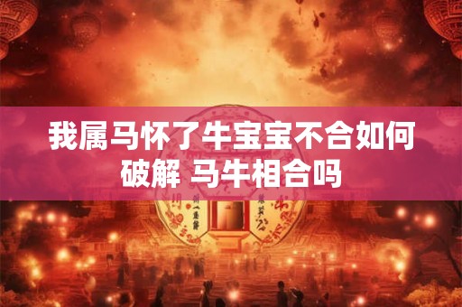 我属马怀了牛宝宝不合如何破解 马牛相合吗