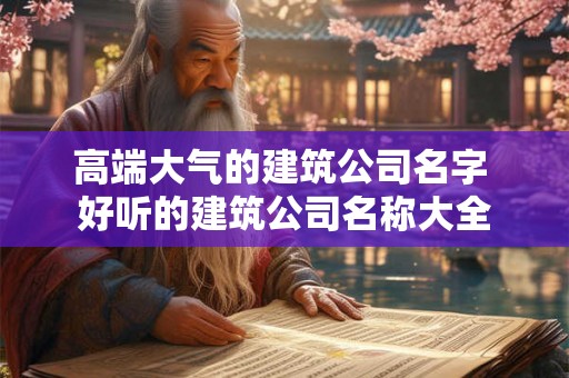 高端大气的建筑公司名字 好听的建筑公司名称大全