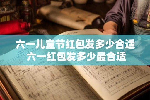 六一儿童节红包发多少合适 六一红包发多少最合适