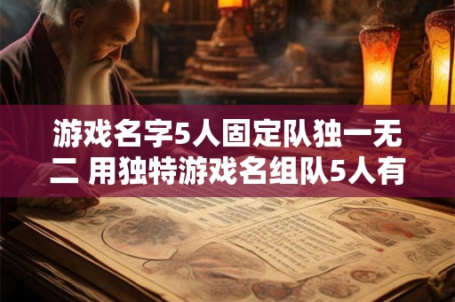 游戏名字5人固定队独一无二 用独特游戏名组队5人有什么好处