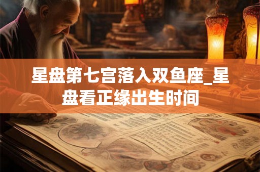 星盘第七宫落入双鱼座_星盘看正缘出生时间 星盘第七宫落入双鱼座_星盘看正缘出生时间