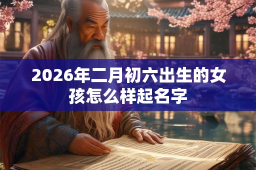 2026年二月初六出生的女孩怎么样起名字