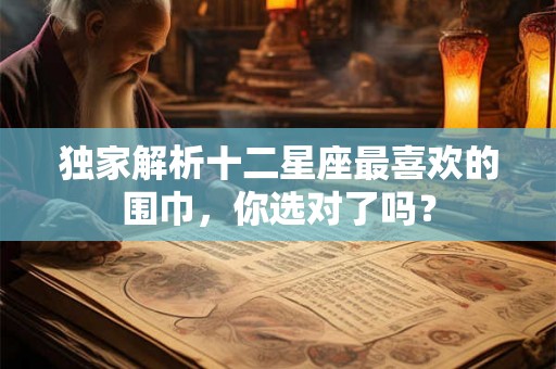 独家解析十二星座最喜欢的围巾，你选对了吗？