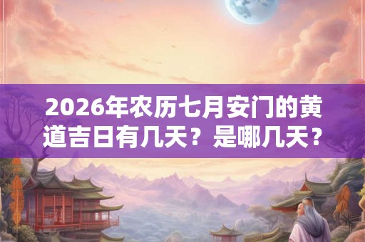 2026年农历七月安门的黄道吉日有几天？是哪几天？