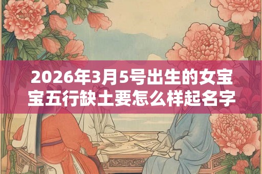 2026年3月5号出生的女宝宝五行缺土要怎么样起名字
