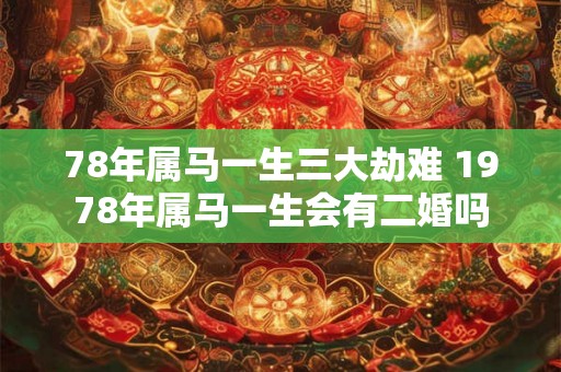78年属马一生三大劫难 1978年属马一生会有二婚吗