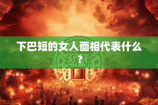 下巴短的女人面相代表什么? 下巴短的女人面相代表什么?