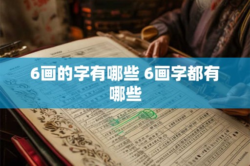 6画的字有哪些 6画字都有哪些 6画的字有哪些 6画字都有哪些