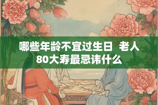哪些年龄不宜过生日  老人80大寿最忌讳什么