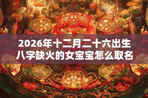 2026年十二月二十六出生八字缺火的女宝宝怎么取名
