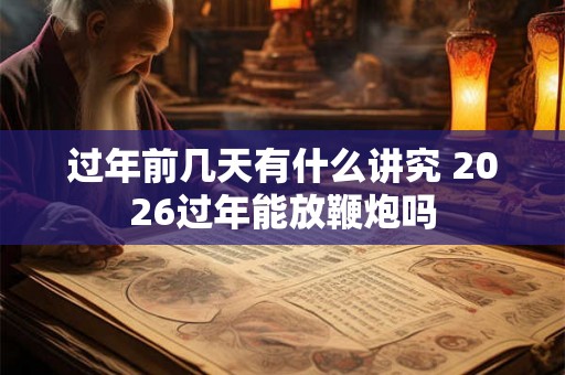 过年前几天有什么讲究 2026过年能放鞭炮吗