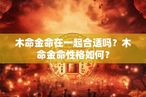 木命金命在一起合适吗?木命金命性格如何? 木命金命在一起合适吗?木命金命性格如何?