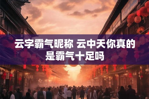 云字霸气昵称 云中天你真的是霸气十足吗 云字霸气昵称 云中天你真的是霸气十足吗