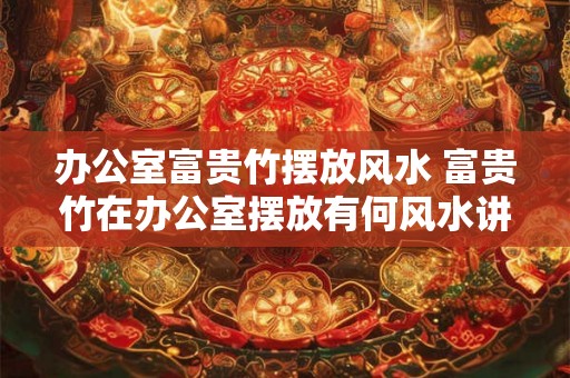 办公室富贵竹摆放风水 富贵竹在办公室摆放有何风水讲究