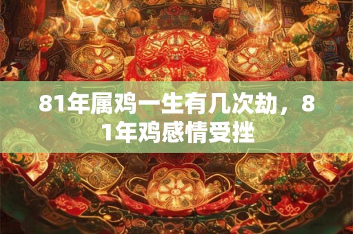 81年属鸡一生有几次劫，81年鸡感情受挫