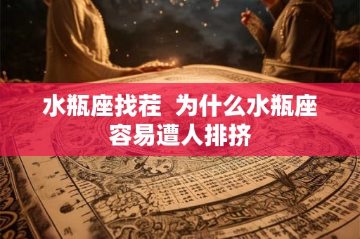 水瓶座找茬  为什么水瓶座容易遭人排挤