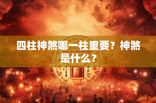 四柱神煞哪一柱重要?神煞是什么? 四柱神煞哪一柱重要?神煞是什么?