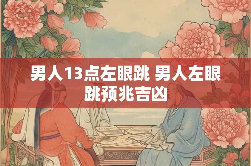 男人13点左眼跳 男人左眼跳预兆吉凶 男人13点左眼跳 男人左眼跳预兆吉凶
