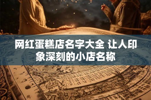 网红蛋糕店名字大全 让人印象深刻的小店名称 网红蛋糕店名字大全 让人印象深刻的小店名称