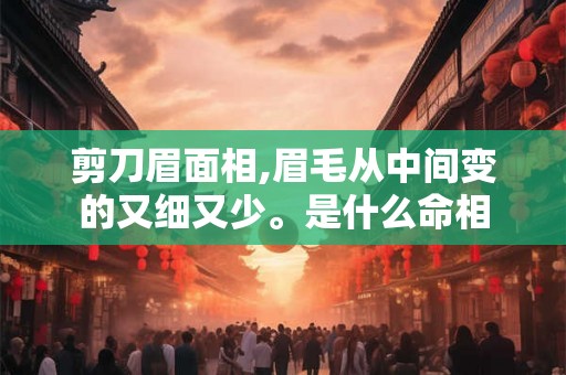 剪刀眉面相,眉毛从中间变的又细又少。是什么命相