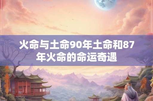 火命与土命90年土命和87年火命的命运奇遇