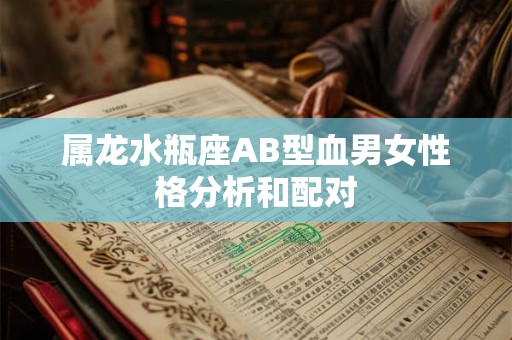 属龙水瓶座AB型血男女性格分析和配对
