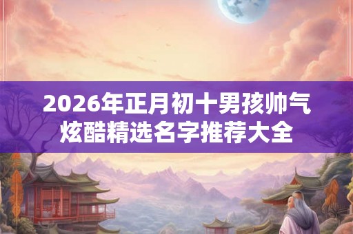 2026年正月初十男孩帅气炫酷精选名字推荐大全