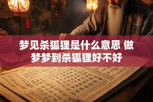 梦见杀狐狸是什么意思 做梦梦到杀狐狸好不好