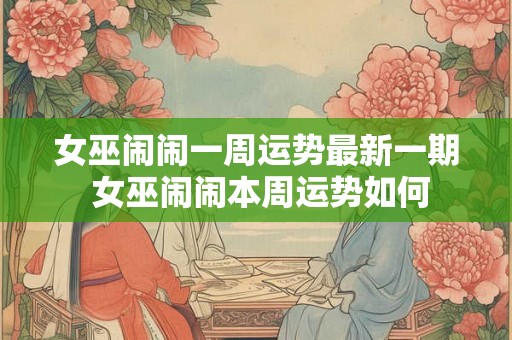 女巫闹闹一周运势最新一期 女巫闹闹本周运势如何 女巫闹闹一周运势最新一期 女巫闹闹本周运势如何