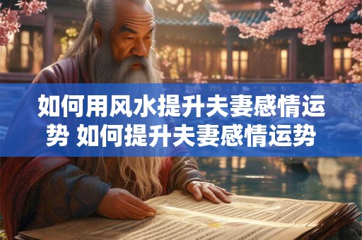 如何用风水提升夫妻感情运势 如何提升夫妻感情运势的风水