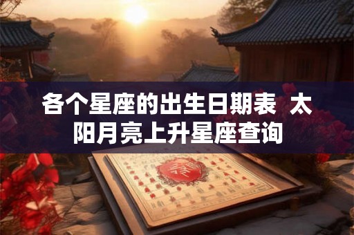 各个星座的出生日期表  太阳月亮上升星座查询