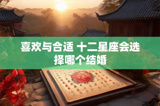 喜欢与合适 十二星座会选择哪个结婚 喜欢与合适 十二星座会选择哪个结婚