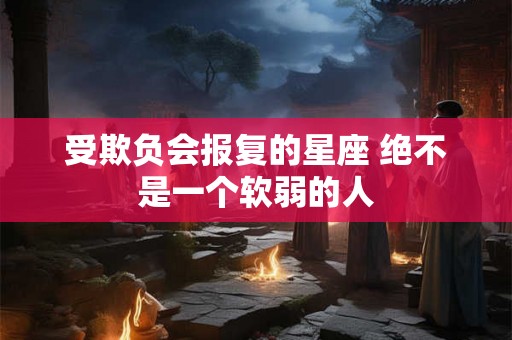 受欺负会报复的星座 绝不是一个软弱的人