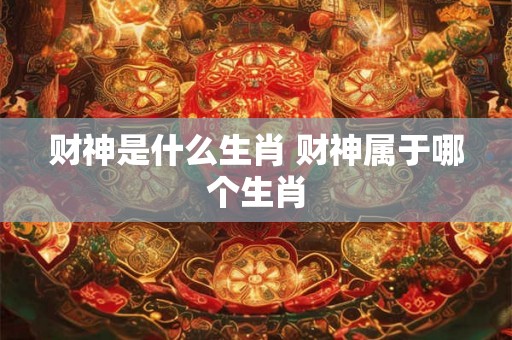 财神是什么生肖 财神属于哪个生肖