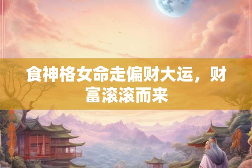 食神格女命走偏财大运,财富滚滚而来 食神格女命走偏财大运,财富滚滚而来