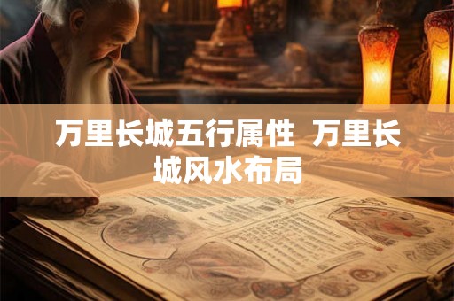 万里长城五行属性 万里长城风水布局 万里长城五行属性 万里长城风水布局