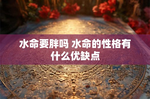 水命要胖吗 水命的性格有什么优缺点