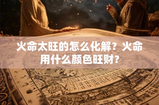 火命太旺的怎么化解？火命用什么颜色旺财？