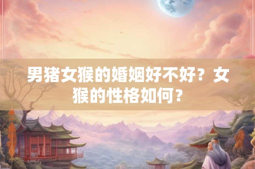 男猪女猴的婚姻好不好？女猴的性格如何？