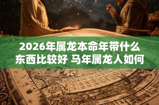 2026年属龙本命年带什么东西比较好 马年属龙人如何挑选开运饰品 2026年属龙本命年带什么东西比较好 马年属龙人如何挑选开运饰品