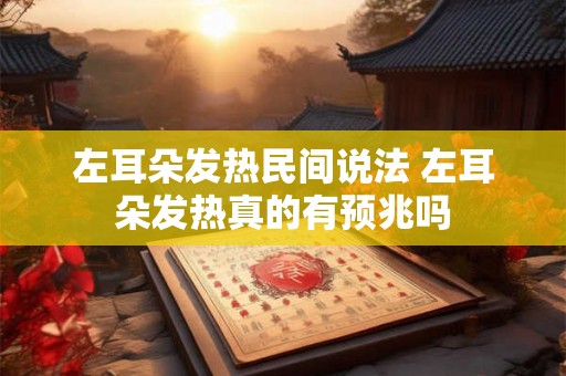 左耳朵发热民间说法 左耳朵发热真的有预兆吗