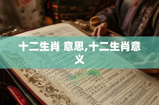 十二生肖 意思,十二生肖意义
