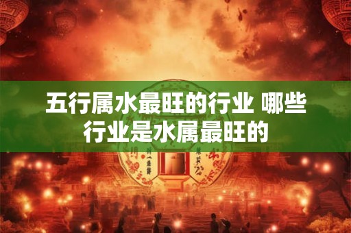 五行属水最旺的行业 哪些行业是水属最旺的