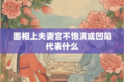面相上夫妻宫不饱满或凹陷代表什么