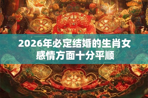 2026年必定结婚的生肖女 感情方面十分平顺