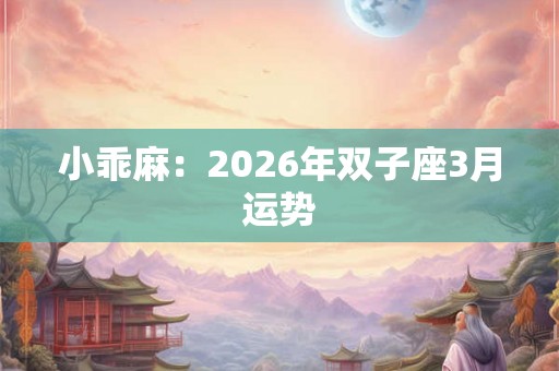 小乖麻：2026年双子座3月运势