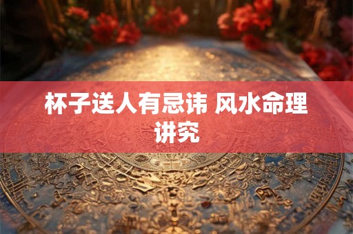 杯子送人有忌讳 风水命理讲究