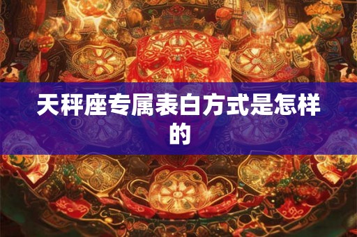 天秤座专属表白方式是怎样的