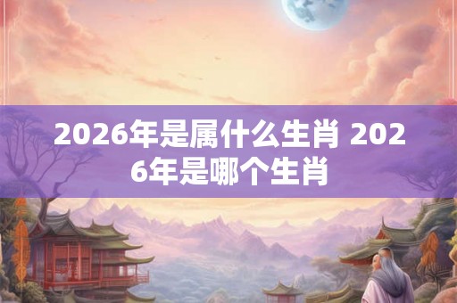 2026年是属什么生肖 2026年是哪个生肖